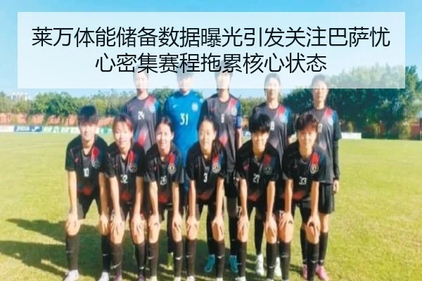 莱万体能储备数据曝光引发关注巴萨忧心密集赛程拖累核心状态