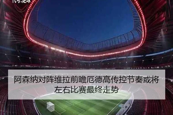 阿森纳对阵维拉前瞻厄德高传控节奏或将左右比赛最终走势