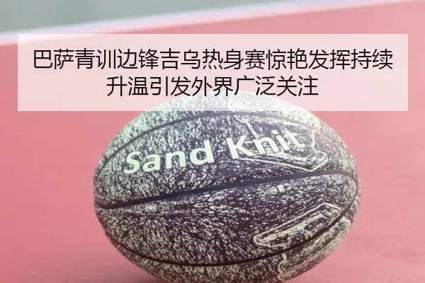 巴萨青训边锋吉乌热身赛惊艳发挥持续升温引发外界广泛关注