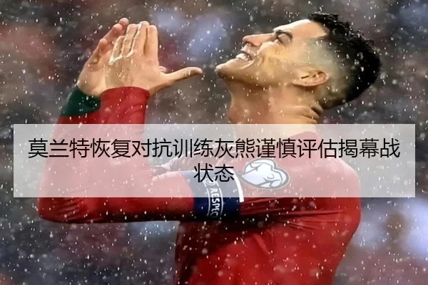 莫兰特恢复对抗训练灰熊谨慎评估揭幕战状态